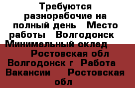 Требуются разнорабочие на полный день › Место работы ­ Волгодонск › Минимальный оклад ­ 1 300 - Ростовская обл., Волгодонск г. Работа » Вакансии   . Ростовская обл.